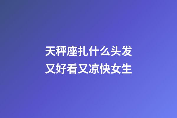 天秤座扎什么头发又好看又凉快女生-第1张-星座运势-玄机派