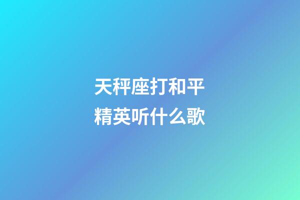 天秤座打和平精英听什么歌-第1张-星座运势-玄机派