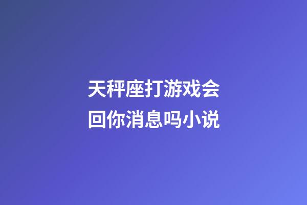 天秤座打游戏会回你消息吗小说-第1张-星座运势-玄机派