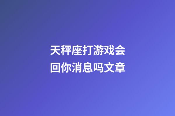 天秤座打游戏会回你消息吗文章-第1张-星座运势-玄机派