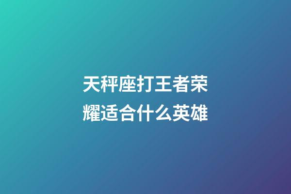 天秤座打王者荣耀适合什么英雄-第1张-星座运势-玄机派