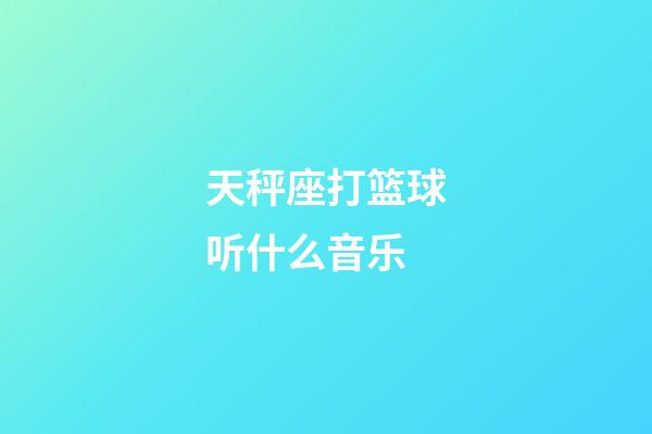 天秤座打篮球听什么音乐-第1张-星座运势-玄机派