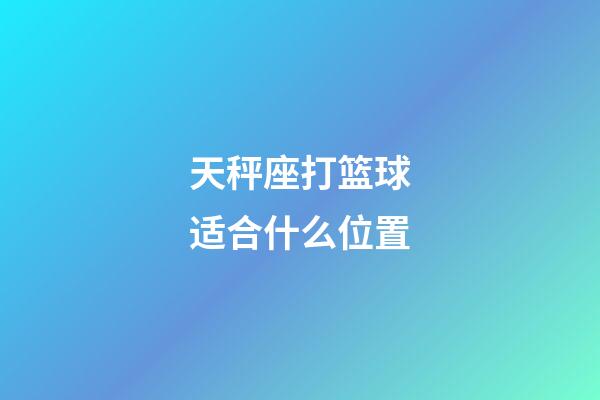 天秤座打篮球适合什么位置-第1张-星座运势-玄机派