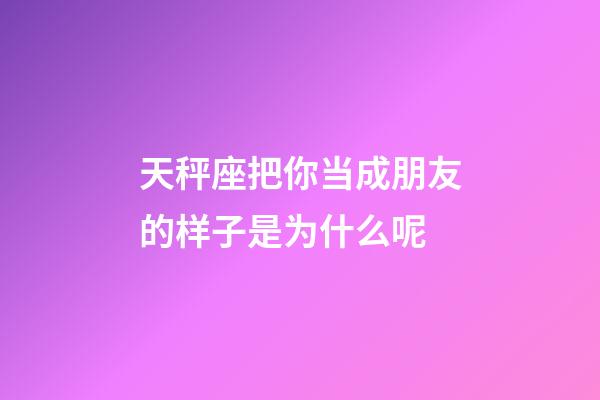 天秤座把你当成朋友的样子是为什么呢-第1张-星座运势-玄机派