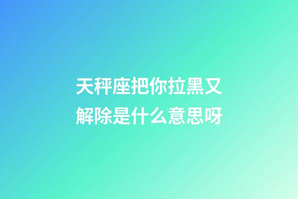 天秤座把你拉黑又解除是什么意思呀-第1张-星座运势-玄机派