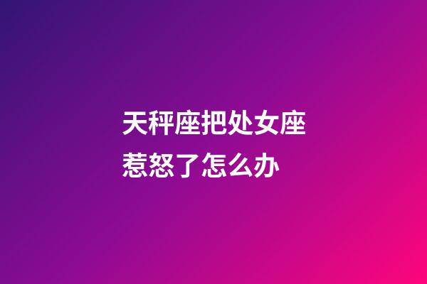 天秤座把处女座惹怒了怎么办-第1张-星座运势-玄机派