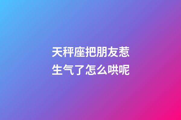 天秤座把朋友惹生气了怎么哄呢-第1张-星座运势-玄机派