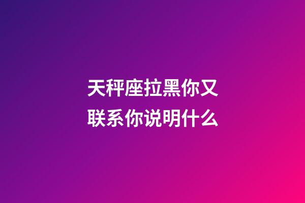 天秤座拉黑你又联系你说明什么-第1张-星座运势-玄机派