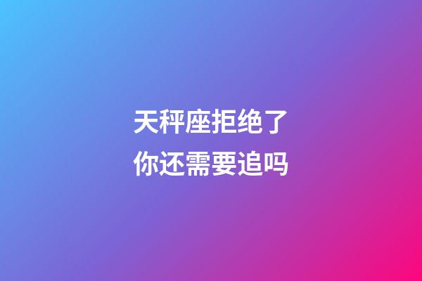 天秤座拒绝了你还需要追吗-第1张-星座运势-玄机派