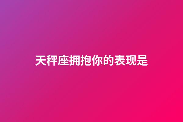 天秤座拥抱你的表现是-第1张-星座运势-玄机派