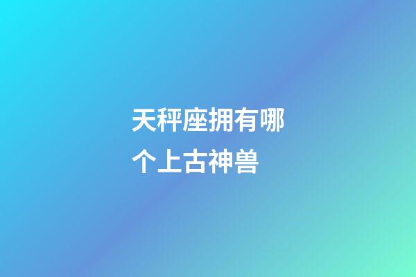 天秤座拥有哪个上古神兽-第1张-星座运势-玄机派