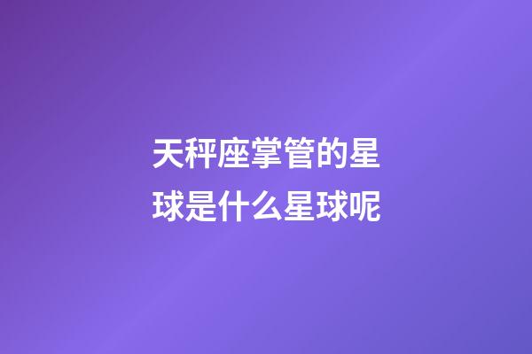 天秤座掌管的星球是什么星球呢-第1张-星座运势-玄机派