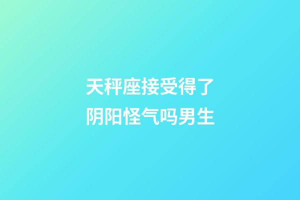 天秤座接受得了阴阳怪气吗男生-第1张-星座运势-玄机派