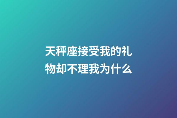 天秤座接受我的礼物却不理我为什么-第1张-星座运势-玄机派