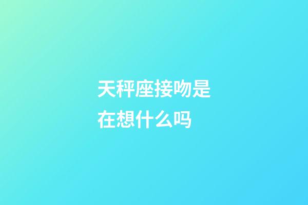 天秤座接吻是在想什么吗-第1张-星座运势-玄机派