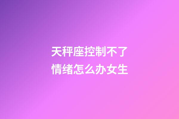 天秤座控制不了情绪怎么办女生-第1张-星座运势-玄机派