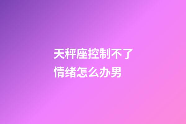 天秤座控制不了情绪怎么办男-第1张-星座运势-玄机派