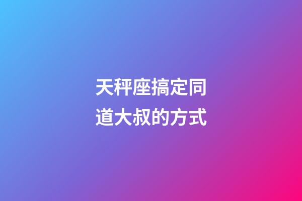 天秤座搞定同道大叔的方式-第1张-星座运势-玄机派