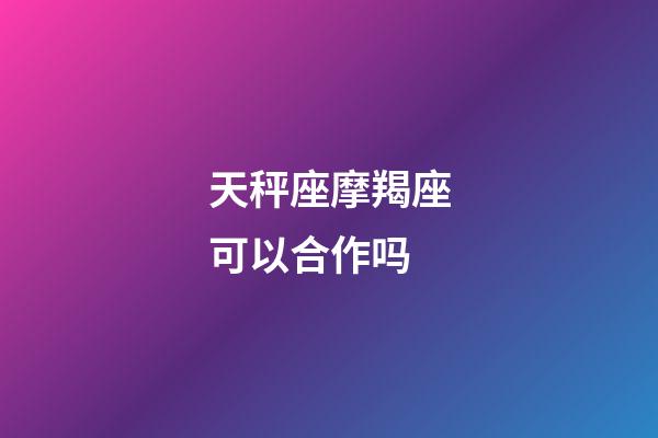 天秤座摩羯座可以合作吗-第1张-星座运势-玄机派