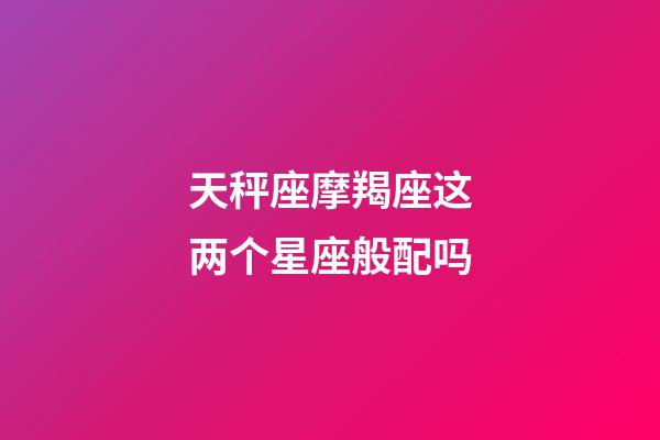 天秤座摩羯座这两个星座般配吗-第1张-星座运势-玄机派