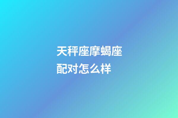 天秤座摩蝎座配对怎么样-第1张-星座运势-玄机派