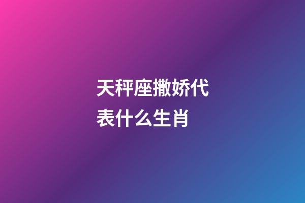 天秤座撒娇代表什么生肖-第1张-星座运势-玄机派