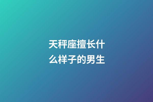 天秤座擅长什么样子的男生-第1张-星座运势-玄机派