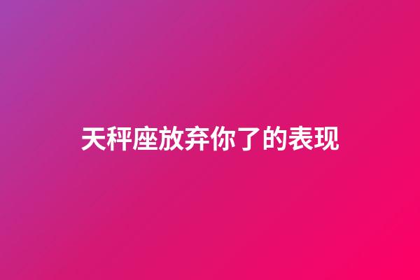 天秤座放弃你了的表现-第1张-星座运势-玄机派