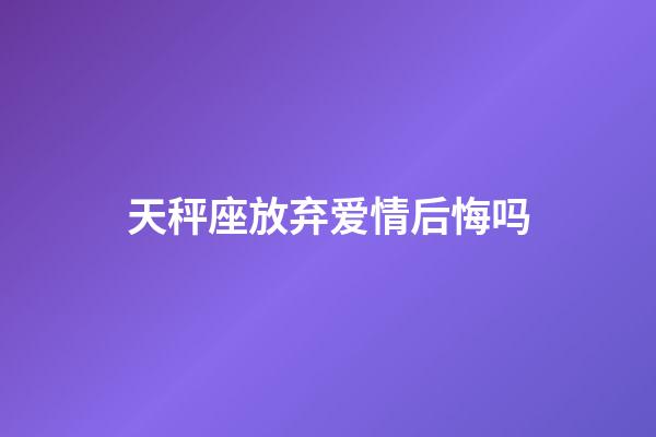 天秤座放弃爱情后悔吗-第1张-星座运势-玄机派