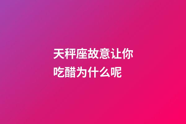 天秤座故意让你吃醋为什么呢-第1张-星座运势-玄机派