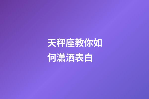 天秤座教你如何潇洒表白-第1张-星座运势-玄机派