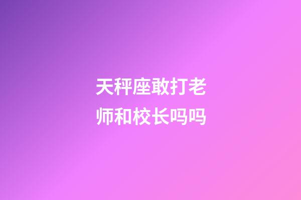 天秤座敢打老师和校长吗吗