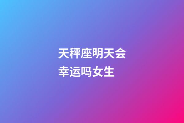 天秤座明天会幸运吗女生-第1张-星座运势-玄机派