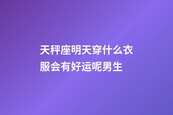 天秤座明天穿什么衣服会有好运呢男生