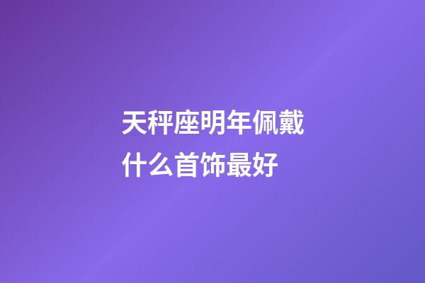 天秤座明年佩戴什么首饰最好-第1张-星座运势-玄机派