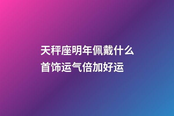 天秤座明年佩戴什么首饰运气倍加好运