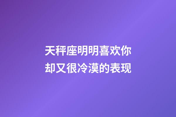 天秤座明明喜欢你却又很冷漠的表现-第1张-星座运势-玄机派