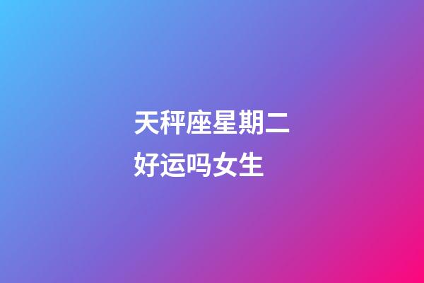 天秤座星期二好运吗女生-第1张-星座运势-玄机派