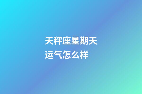 天秤座星期天运气怎么样-第1张-星座运势-玄机派