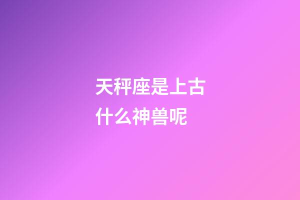 天秤座是上古什么神兽呢-第1张-星座运势-玄机派