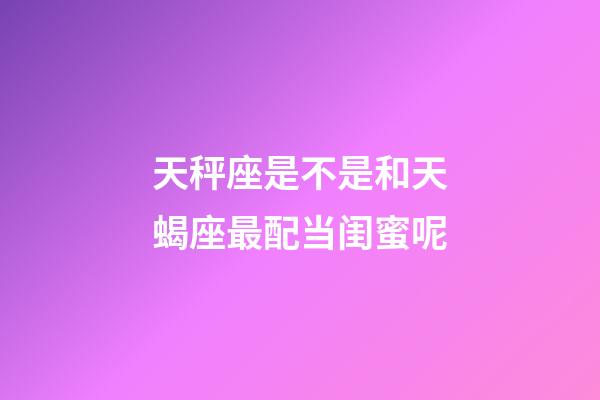 天秤座是不是和天蝎座最配当闺蜜呢-第1张-星座运势-玄机派