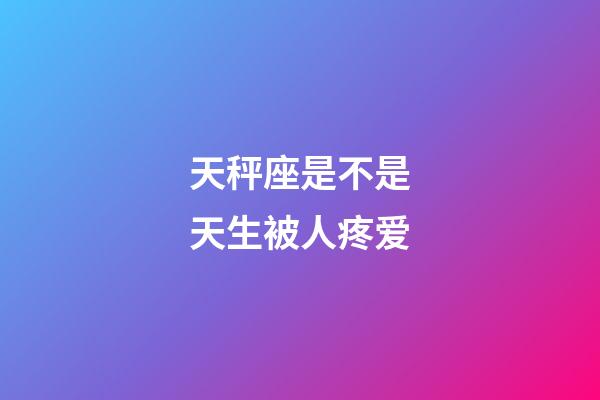 天秤座是不是天生被人疼爱-第1张-星座运势-玄机派