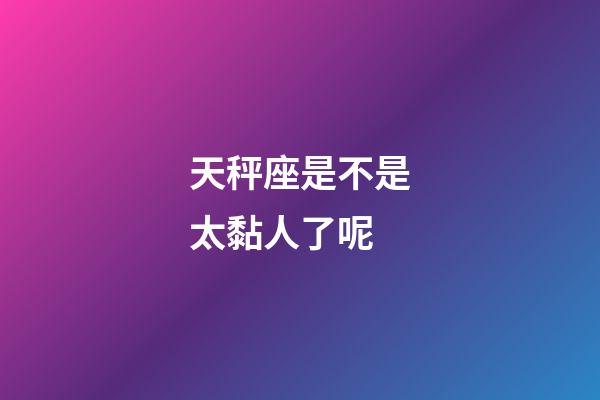 天秤座是不是太黏人了呢-第1张-星座运势-玄机派