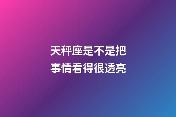 天秤座是不是把事情看得很透亮-第1张-星座运势-玄机派