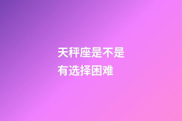 天秤座是不是有选择困难-第1张-星座运势-玄机派