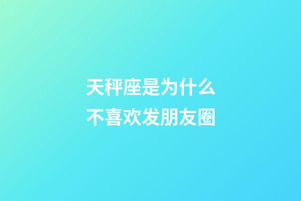 天秤座是为什么不喜欢发朋友圈-第1张-星座运势-玄机派