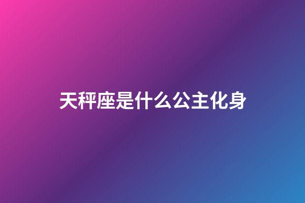 天秤座是什么公主化身-第1张-星座运势-玄机派