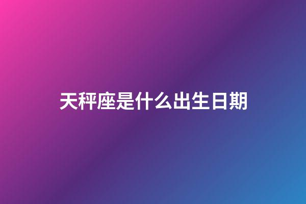 天秤座是什么出生日期-第1张-星座运势-玄机派