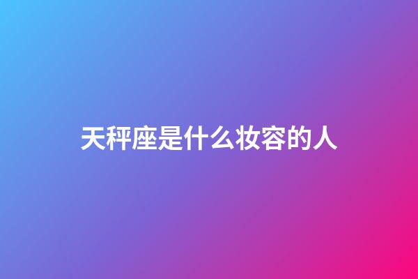 天秤座是什么妆容的人-第1张-星座运势-玄机派