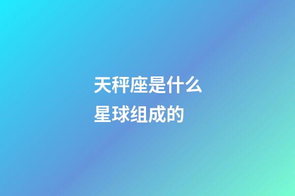 天秤座是什么星球组成的-第1张-星座运势-玄机派